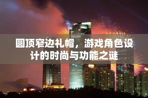 圆顶窄边礼帽，游戏角色设计的时尚与功能之谜