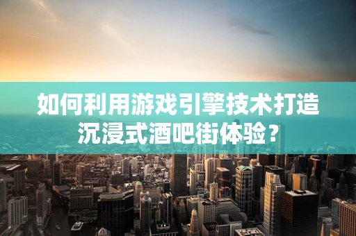 如何利用游戏引擎技术打造沉浸式酒吧街体验？
