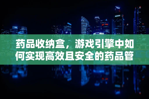 药品收纳盒，游戏引擎中如何实现高效且安全的药品管理？