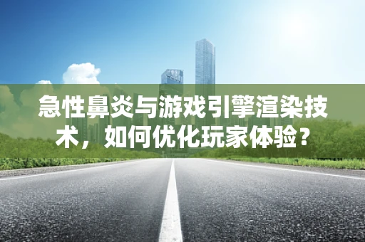 急性鼻炎与游戏引擎渲染技术，如何优化玩家体验？