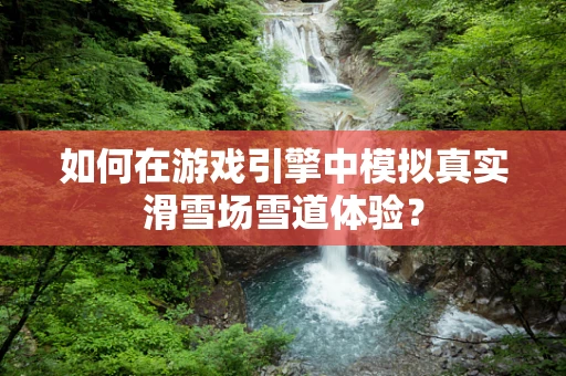 如何在游戏引擎中模拟真实滑雪场雪道体验？
